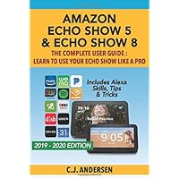 Amazon Echo Show 5 & Echo Show 8 The Complete User Guide - Learn to Use Your Echo Show Like A Pro: Includes Alexa Skills, Tips and Tricks (Alexa & Echo Show Setup)