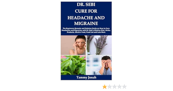 Dr Sebi Cure For Headache And Migraine The Beginners Remedy And Solution Guide On How To Cure Headaches And Migraines With Dr Sebi S Alkaline Diet Electric Food Food List And Lots