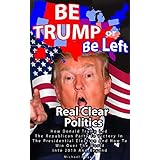 Be Trump or Be Left - Real Clear Politics: How Donald How Donald Trump Led The Republican Party To Victory In The Presidential Election And How To Win Over The World Into 2018 And Beyond