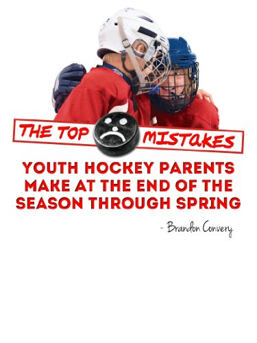 The Top Mistakes Youth Hockey Parents Make At The End Of The Season Through Spring