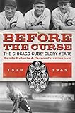 Front cover for the book Before the Curse: The Chicago Cubs' Glory Years, 1870-1945 by Carson Cunningham