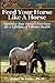 Feed Your Horse Like A Horse: Optimize your horse's nutrition for a lifetime of vibrant health by 