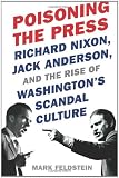 Poisoning the Press: Richard Nixon, Jack Anderson, and the Rise of Washington's Scandal Culture