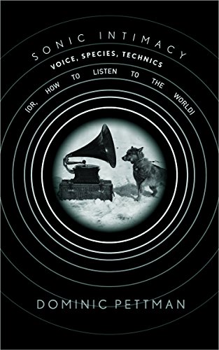 Sonic Intimacy: Voice, Species, Technics (or, How To Listen to the World) Sonic Intimacy: Voice, Species, Technics (or, How To Listen to the World)