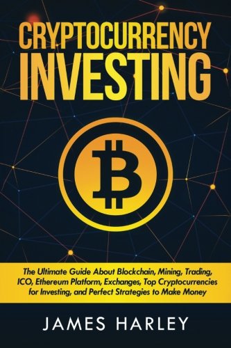 Investing In Cryptocurrency The Ultimate Three Book In One Explaining Blockchain Mining Trading Ico Ethereum Platform Exchanges Top And Perfect Strategies To Make Money Harley James 9781985110786 Amazon Com Books