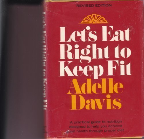 Let's Eat Right to Keep Fit : A Practical Guide To Nutrition Designed To Help You Achieve Good Health Through Proper Diet by Adelle Davis