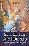 How to Work with Archangels: Guidance from Archangels for Abundance, Healing, Spiritual Wisdom, and by 