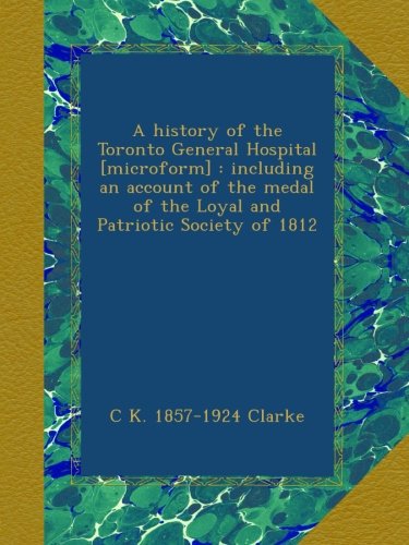 A history of the Toronto General Hospital [microform] : including an account of the medal of the Loyal and Patriotic Society of 1812