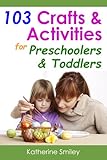 103 Crafts & Activities for Preschoolers & Toddlers: Year Round Fun & Educational Projects You & Your Kids Can Do Together At Home