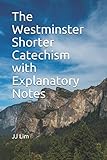 The Westminster Shorter Catechism with Explanatory Notes (Westminster Standards) by JJ Lim