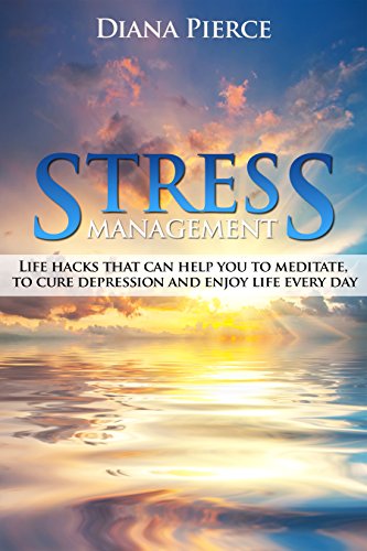 Stress Management: Life Hacks That Can Help You to Meditate, Cure Depression and Enjoy Life Every Day