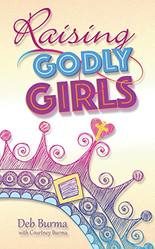 Raising Godly Girls: Encouragement for Moms of 21st Century Daughters by Deb Burma
