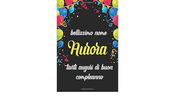 Bellissimo Nome Aurora Tanti Auguri Di Buon Compleanno Quaderno Journal 100 Pagine Idea Regalo Di Compleanno Ideale Per Donna Amica Aurora Italian Edition Regalo Nome Idea Amazon Com Books