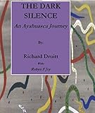 The Dark Silence: An Ayahuasca Journey by Richard Druitt