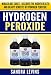 Hydrogen Peroxide: Miraculous Cures - Discover the Hidden Health and Beauty Benefits of Hydrogen Peroxide (Hydrogen Peroxide Cures - Your Definitive Guide to Healing and Prevention)