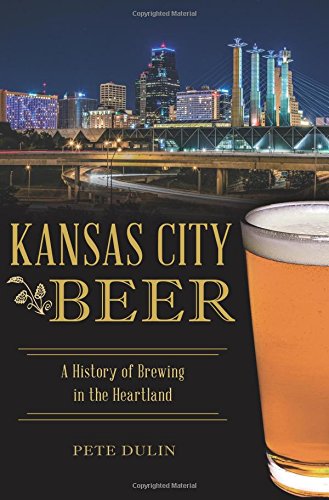 Kansas City Beer: A History of Brewing in the Heartland (American Palate) by Pete Dulin