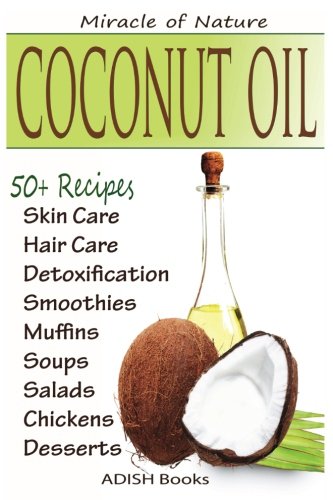 Coconut Oil: The Amazing Coconut Oil Miracles : Simple Homemade Recipes for Skin Care, Hair Care, Healthy Smoothies, Muffins, Soup, Salad, Chicken and ... With Weight Loss and Detoxification Plan