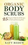 Organic Body Scrubs: 25 Organic Body Scrub Recipes for Soft and Glowing Skin by Katy Redew