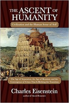 The Ascent of Humanity: Civilization and the Human Sense of Self, by Charles Eisenstein