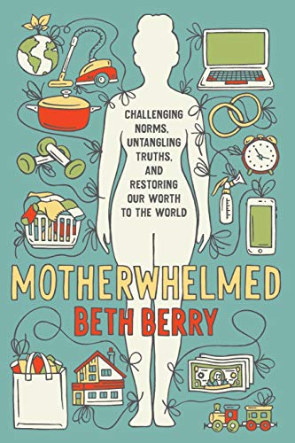 Beth Berry Motherwhelmed: Challenging Norms, Untangling Truths, and Restoring Our Worth to the World