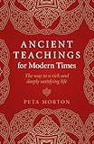 Ancient Teachings for Modern Times: The Way To a Rich and Deeply Satisfying Life by Peta Morton