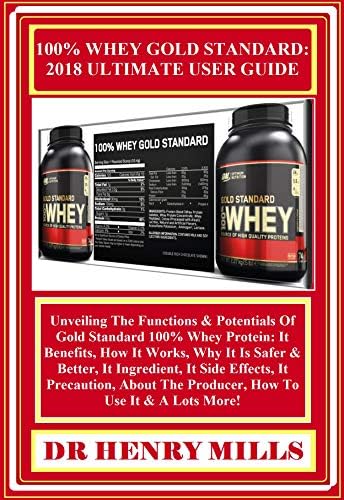 100% WHEY GOLD STANDARD: 2018 ULTIMATE USER GUiDE: Unveiling The Functions & Potentials Of Gold Standard 100% Whey Protein: It Benefits, How It Works, Why It Is Safer & Better, It Ingredient... Kindle Edition