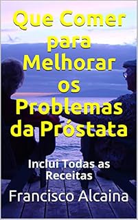 Livro Que Comer para Melhorar os Problemas da Próstata: Inclui Todas as Receitas