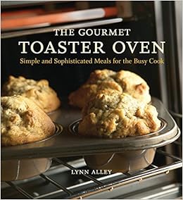 The Gourmet Toaster Oven: Simple and Sophisticated Meals for the Busy Cook, by Lynn Alley The Gourmet Toaster Oven: Simple and Sophisticated Meals for the Busy Cook, by Lynn Alley