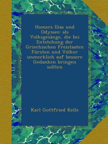 Homers Ilias und Odyssee: als Volksgesänge, die bei Entstehung der Griechischen Freistaaten Fürsten und Völker unmerklich auf bessere Gedanken bringen sollten (German Edition)