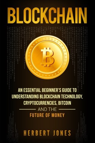 Blockchain: An Essential Beginner’s Guide to Understanding Blockchain Technology, Cryptocurrencies, Bitcoin and the Future of Money