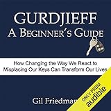 Gurdjieff, A Beginner's Guide: How Changing the Way We React to Misplacing Our Keys Can Transform Ou by 