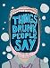 Things Drunk People Say by