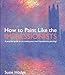How to Paint Like the Impressionists: A Practical Guide to Re-Creating Your Own Impressionist Paintings