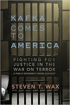 Kafka Comes to America: Fighting for Justice in the War on Terror - A Public Defender's Inside Account, by Steven T. Wax Kafka Comes to America: Fighting for Justice in the War on Terror - A Public Defender's Inside Account, by Steven T. Wax