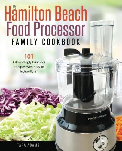My Hamilton Beach Food Processor Family Cookbook: 101 Astoundingly Delicious Recipes With How To Instructions! (Hamilton Beach Food Processor Recipes)