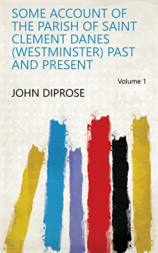 Some Account of the Parish of Saint Clement Danes (Westminster) Past and Present Volume 1 by John Diprose