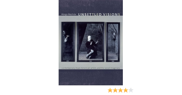 Amazon Com Unsettled Visions Contemporary Asian American Artists And The Social Imaginary Objects Histories 9780822342045 Machida Margo Books