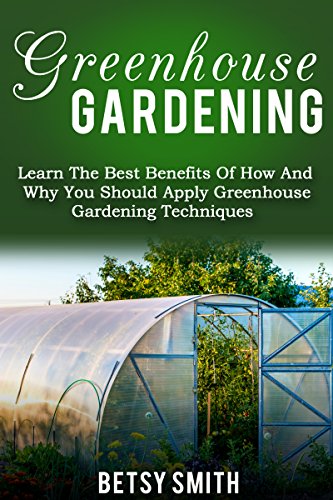 Greenhouse Gardening: Learn The Best Benefits Of How And Why You Should Apply Greenhouse Gardening Techniques