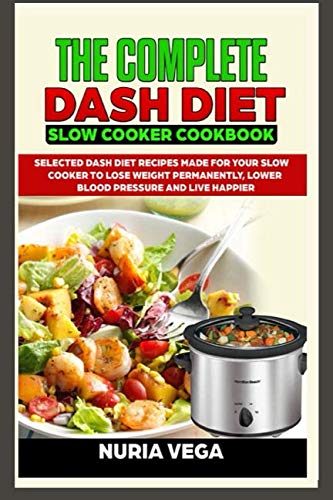 The Complete  DASH Diet  Slow Cooker Cookbook: Selected Dash Diet Recipes Made for Your Slow Cooker To Lose Weight Permanently, Lower Blood Pressure And Live Happier