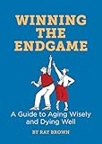 Winning the Endgame: A Guide to Aging Wisely and Dying Well by Ray Brown, Julia Suits
