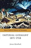 Front cover for the book Imperial Germany 1871-1918 (The Short Oxford History of Germany) by James Retallack