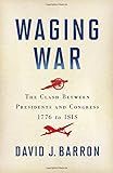 Waging War: The Clash Between Presidents and Congress, 1776 to ISIS by David J. Barron