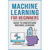 Machine Learning For Beginners: Guide To Understand Machine Learning (Machine Learning, Neural Networks, Artificial Intelligence, Deep Learning)