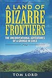 A Land of Bizarre Frontiers: The Unconventional Adventures of a Gringo in Chile by 