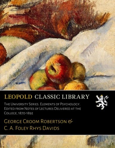 The University Series. Elements of Psychology. Edited from Notes of Lectures Delivered at the College, 1870-1892