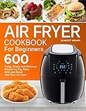 Air Fryer Cookbook for Beginners: Top 600 Tasty, Crispy and Delicious Recipes to Fry, Bake, Grill, and Roast with Your Air Fryer