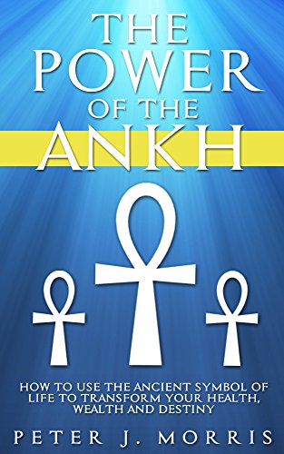 The Power of the Ankh: How to Use the Ancient Symbol of Life to Transform Your Wealth, Health and Destiny