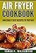 Air Fryer Cookbook: Amazingly Easy Recipes To Prepare (Bake, Grill, Roast, Quick and Easy, Low Oil, Simple, Clean Eating, Smart People, Delicious)