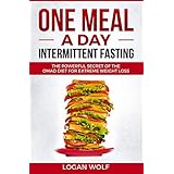 ONE MEAL A DAY Intermittent Fasting: The Powerful Secret of the OMAD Diet for Extreme Weight Loss