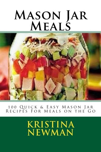 Mason Jar Meals: 100 Quick & Easy Mason Jar Recipes For Meals on the Go
